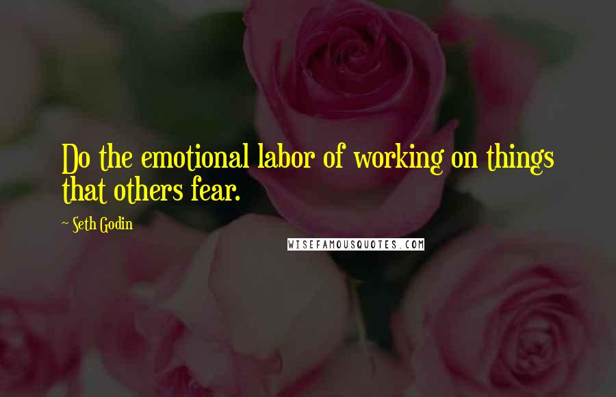 Seth Godin Quotes: Do the emotional labor of working on things that others fear.