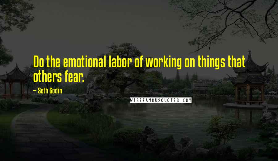 Seth Godin Quotes: Do the emotional labor of working on things that others fear.