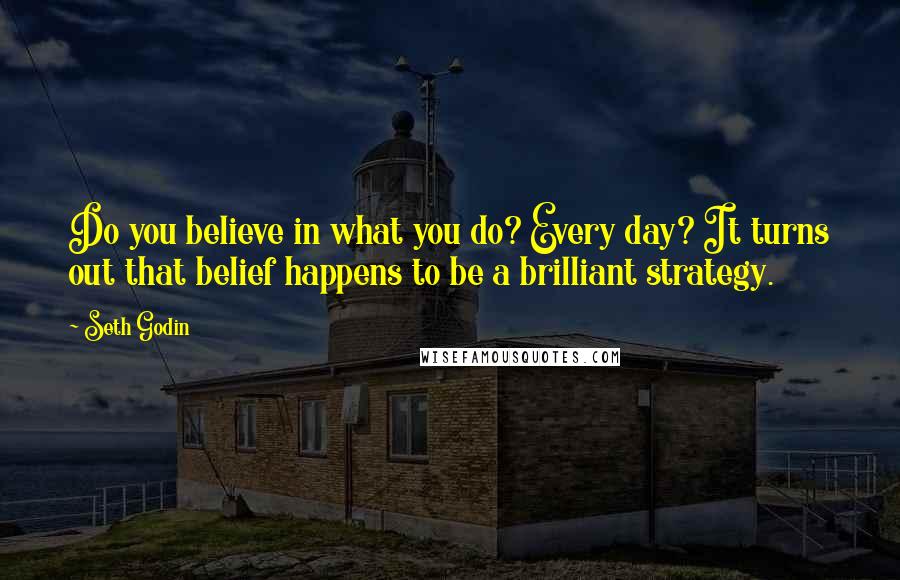 Seth Godin Quotes: Do you believe in what you do? Every day? It turns out that belief happens to be a brilliant strategy.