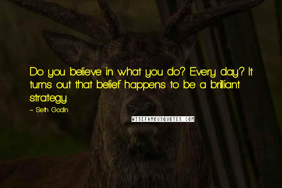 Seth Godin Quotes: Do you believe in what you do? Every day? It turns out that belief happens to be a brilliant strategy.