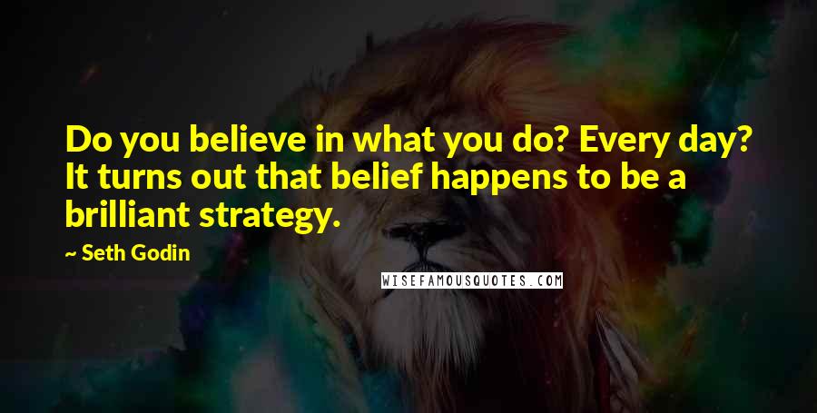 Seth Godin Quotes: Do you believe in what you do? Every day? It turns out that belief happens to be a brilliant strategy.