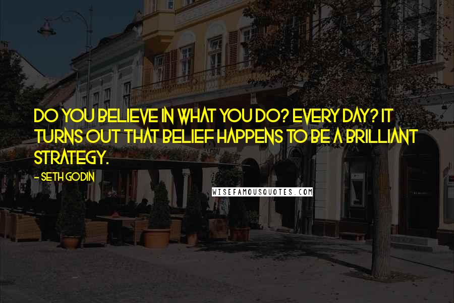 Seth Godin Quotes: Do you believe in what you do? Every day? It turns out that belief happens to be a brilliant strategy.