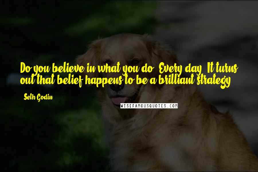 Seth Godin Quotes: Do you believe in what you do? Every day? It turns out that belief happens to be a brilliant strategy.