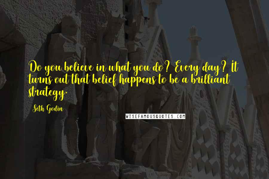Seth Godin Quotes: Do you believe in what you do? Every day? It turns out that belief happens to be a brilliant strategy.