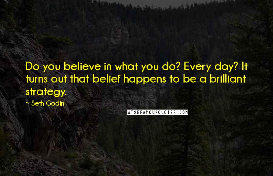 Seth Godin Quotes: Do you believe in what you do? Every day? It turns out that belief happens to be a brilliant strategy.