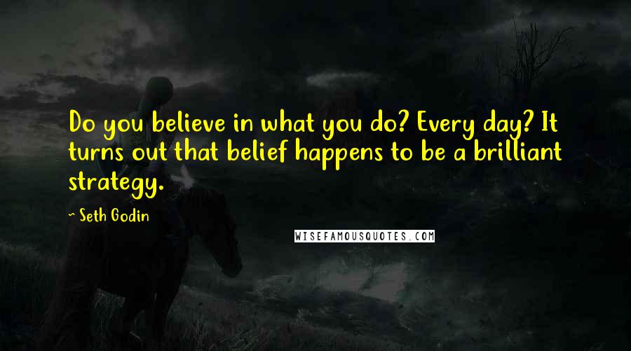 Seth Godin Quotes: Do you believe in what you do? Every day? It turns out that belief happens to be a brilliant strategy.