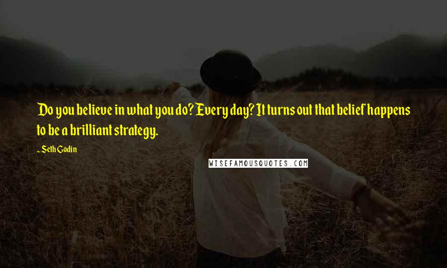 Seth Godin Quotes: Do you believe in what you do? Every day? It turns out that belief happens to be a brilliant strategy.