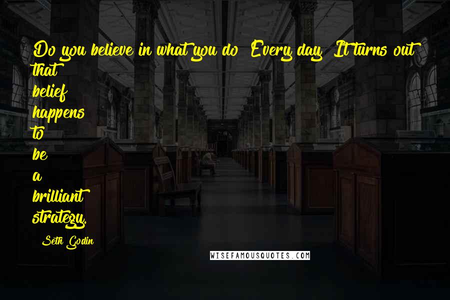 Seth Godin Quotes: Do you believe in what you do? Every day? It turns out that belief happens to be a brilliant strategy.