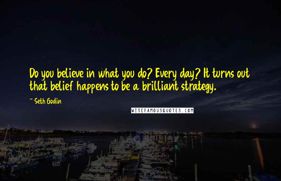 Seth Godin Quotes: Do you believe in what you do? Every day? It turns out that belief happens to be a brilliant strategy.