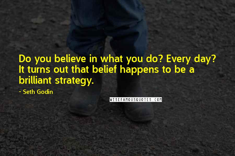 Seth Godin Quotes: Do you believe in what you do? Every day? It turns out that belief happens to be a brilliant strategy.