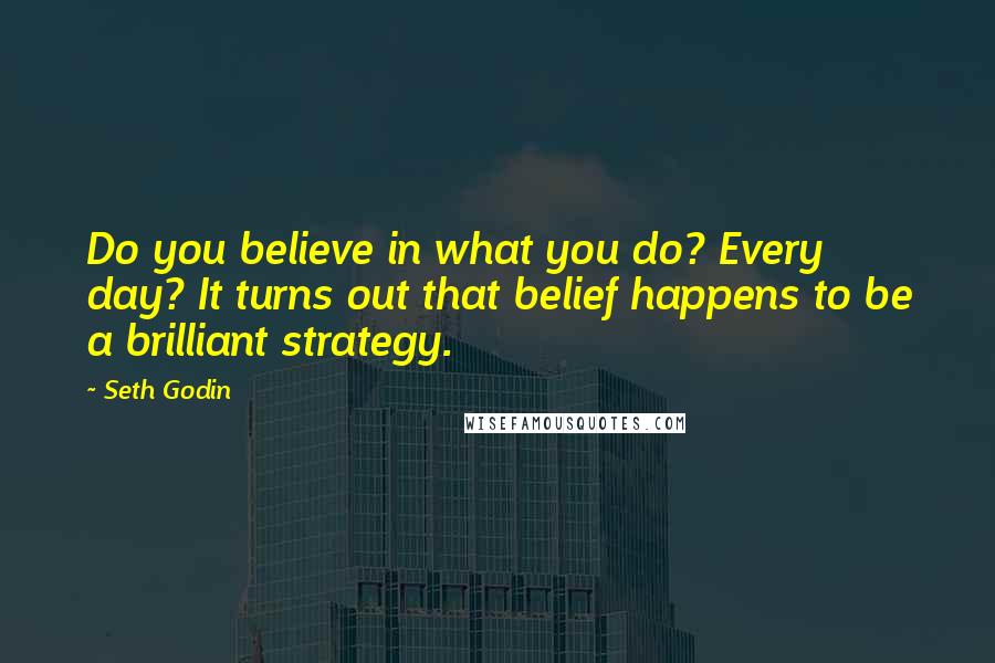 Seth Godin Quotes: Do you believe in what you do? Every day? It turns out that belief happens to be a brilliant strategy.