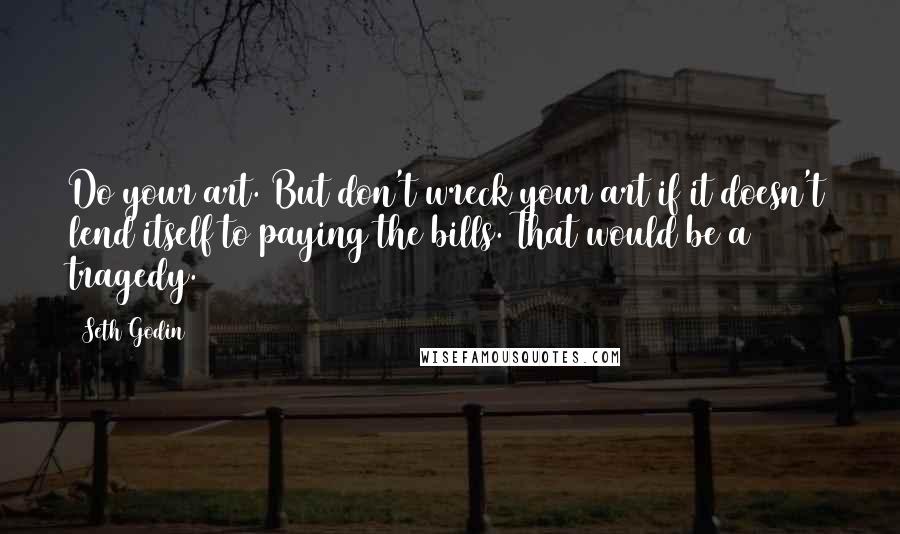 Seth Godin Quotes: Do your art. But don't wreck your art if it doesn't lend itself to paying the bills. That would be a tragedy.