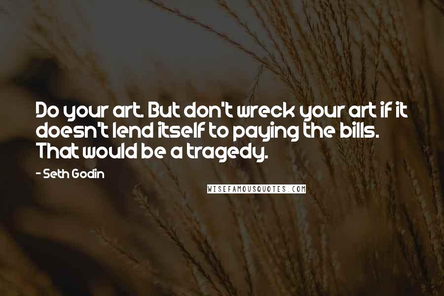 Seth Godin Quotes: Do your art. But don't wreck your art if it doesn't lend itself to paying the bills. That would be a tragedy.