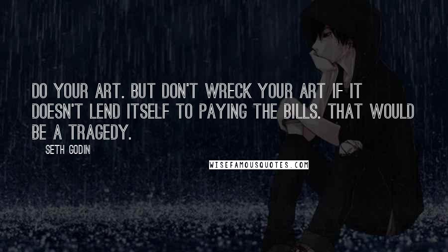 Seth Godin Quotes: Do your art. But don't wreck your art if it doesn't lend itself to paying the bills. That would be a tragedy.