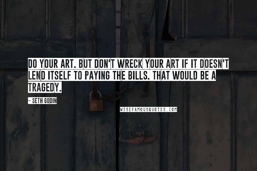 Seth Godin Quotes: Do your art. But don't wreck your art if it doesn't lend itself to paying the bills. That would be a tragedy.