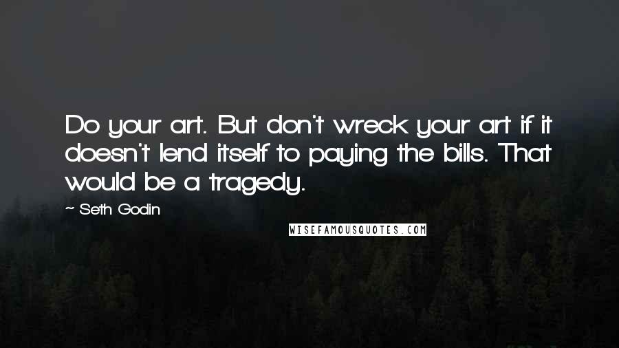 Seth Godin Quotes: Do your art. But don't wreck your art if it doesn't lend itself to paying the bills. That would be a tragedy.