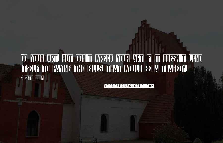 Seth Godin Quotes: Do your art. But don't wreck your art if it doesn't lend itself to paying the bills. That would be a tragedy.