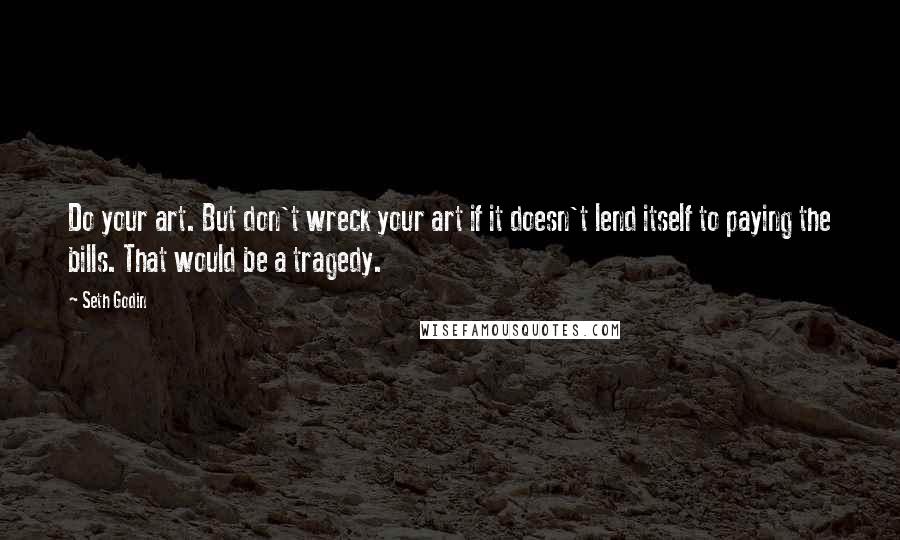 Seth Godin Quotes: Do your art. But don't wreck your art if it doesn't lend itself to paying the bills. That would be a tragedy.