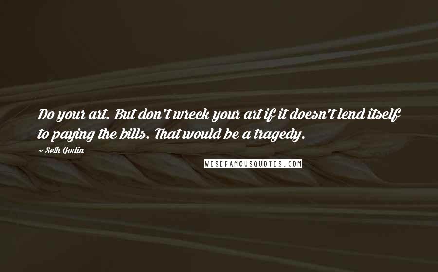 Seth Godin Quotes: Do your art. But don't wreck your art if it doesn't lend itself to paying the bills. That would be a tragedy.