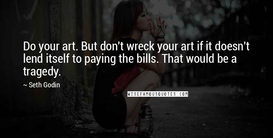 Seth Godin Quotes: Do your art. But don't wreck your art if it doesn't lend itself to paying the bills. That would be a tragedy.