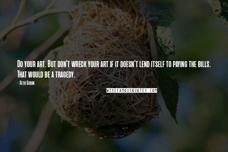 Seth Godin Quotes: Do your art. But don't wreck your art if it doesn't lend itself to paying the bills. That would be a tragedy.