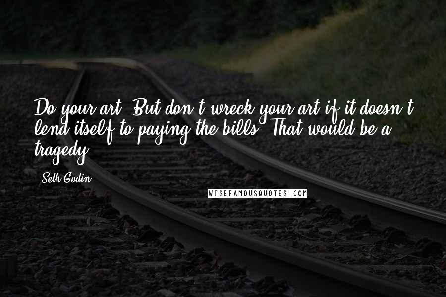 Seth Godin Quotes: Do your art. But don't wreck your art if it doesn't lend itself to paying the bills. That would be a tragedy.