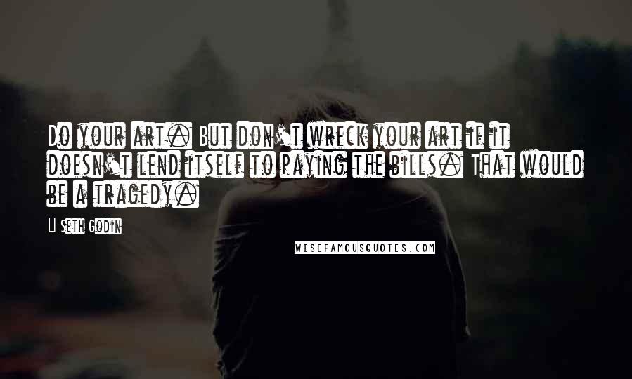 Seth Godin Quotes: Do your art. But don't wreck your art if it doesn't lend itself to paying the bills. That would be a tragedy.