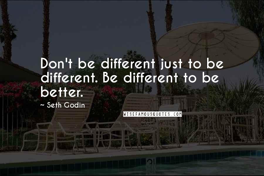 Seth Godin Quotes: Don't be different just to be different. Be different to be better.