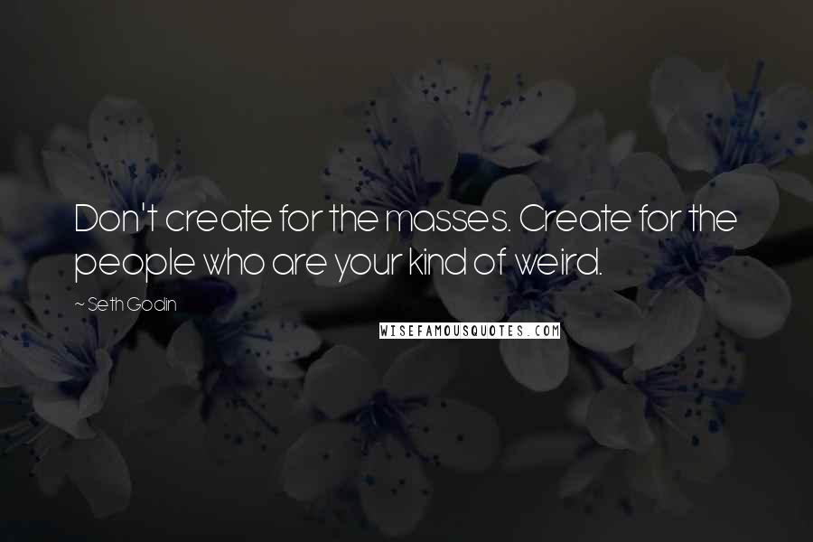 Seth Godin Quotes: Don't create for the masses. Create for the people who are your kind of weird.