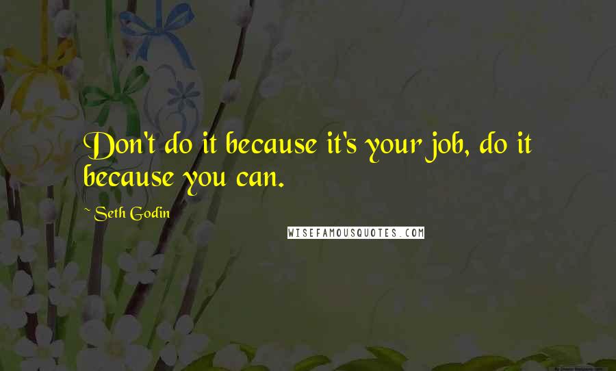 Seth Godin Quotes: Don't do it because it's your job, do it because you can.