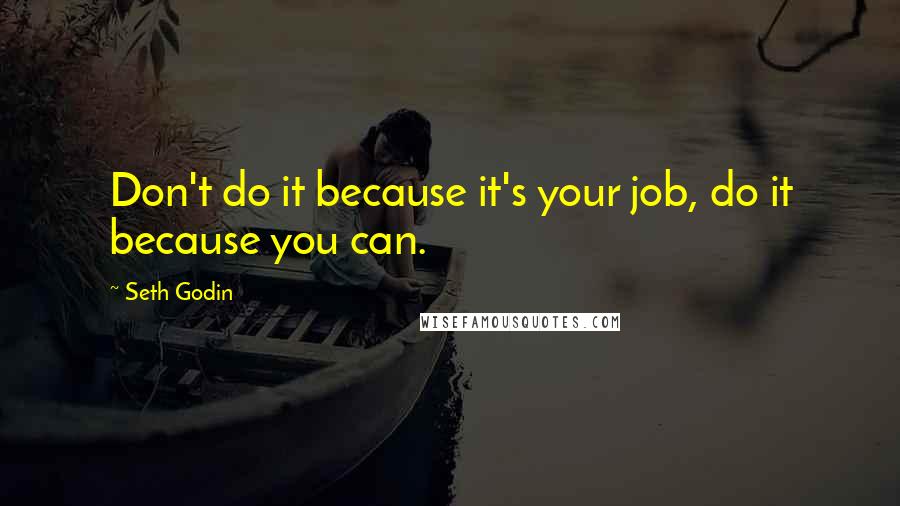 Seth Godin Quotes: Don't do it because it's your job, do it because you can.