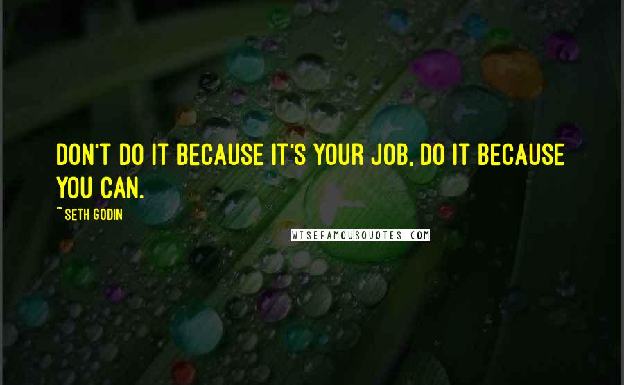 Seth Godin Quotes: Don't do it because it's your job, do it because you can.