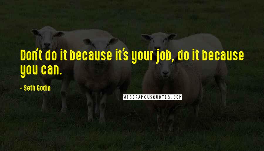 Seth Godin Quotes: Don't do it because it's your job, do it because you can.