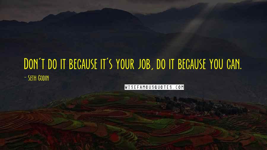 Seth Godin Quotes: Don't do it because it's your job, do it because you can.