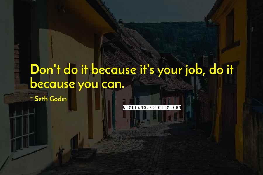 Seth Godin Quotes: Don't do it because it's your job, do it because you can.