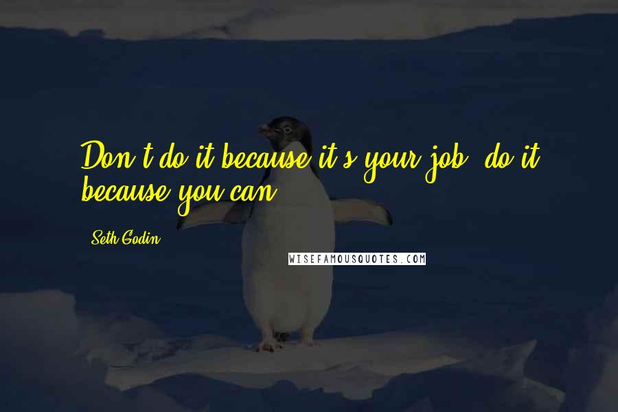 Seth Godin Quotes: Don't do it because it's your job, do it because you can.