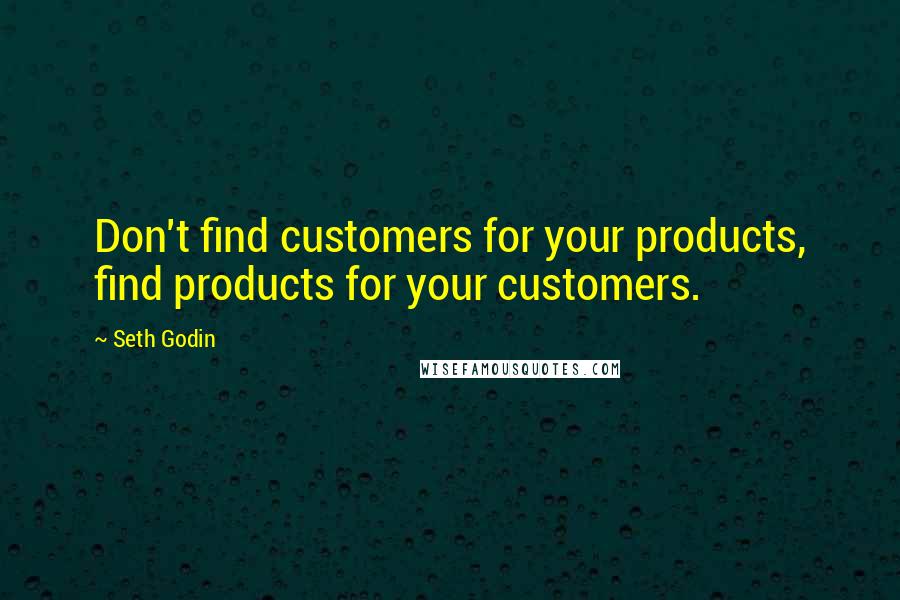 Seth Godin Quotes: Don't find customers for your products, find products for your customers.