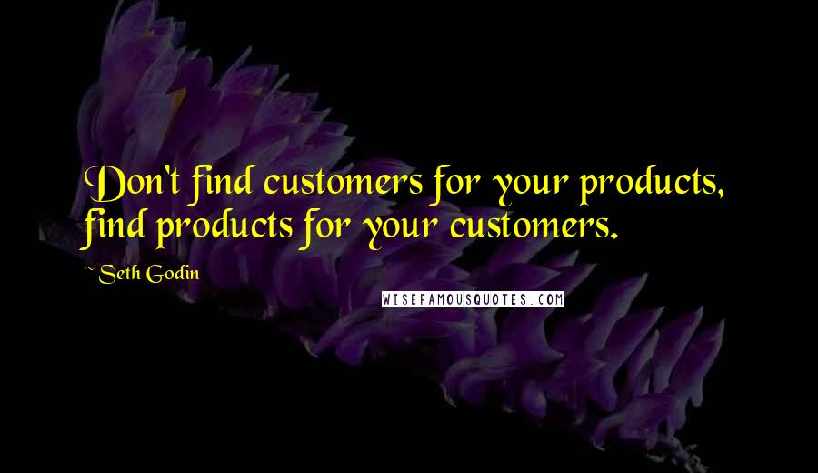Seth Godin Quotes: Don't find customers for your products, find products for your customers.