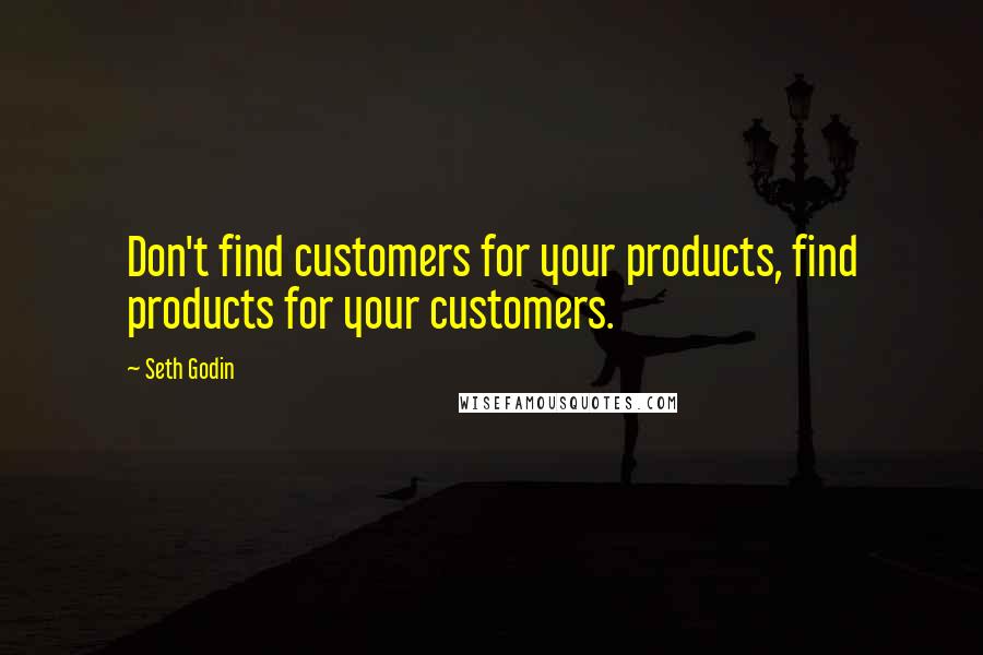 Seth Godin Quotes: Don't find customers for your products, find products for your customers.