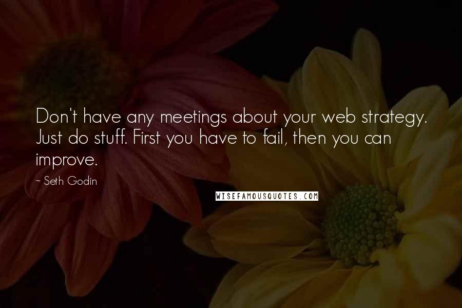 Seth Godin Quotes: Don't have any meetings about your web strategy. Just do stuff. First you have to fail, then you can improve.