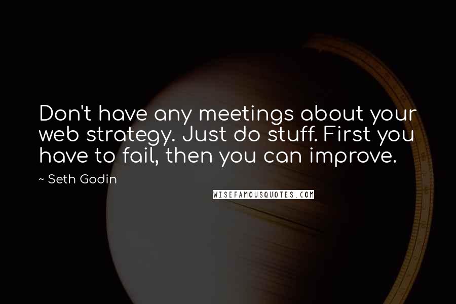 Seth Godin Quotes: Don't have any meetings about your web strategy. Just do stuff. First you have to fail, then you can improve.