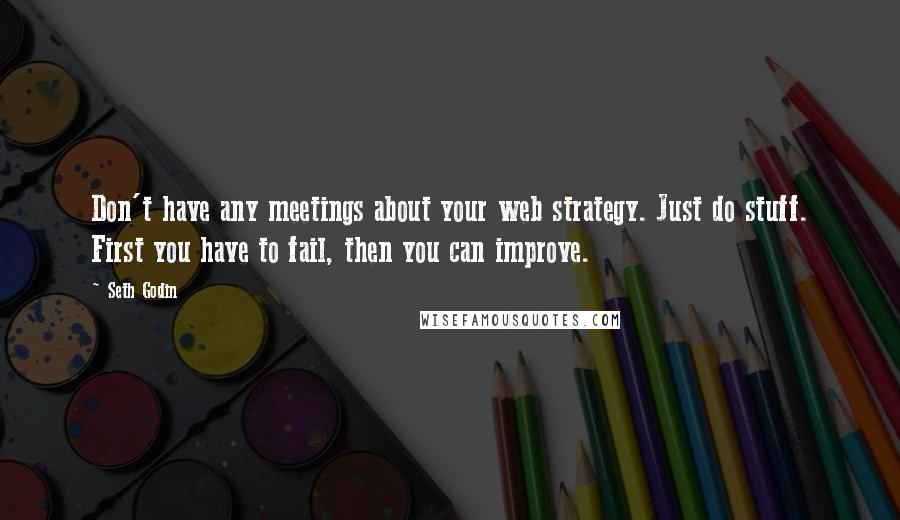 Seth Godin Quotes: Don't have any meetings about your web strategy. Just do stuff. First you have to fail, then you can improve.