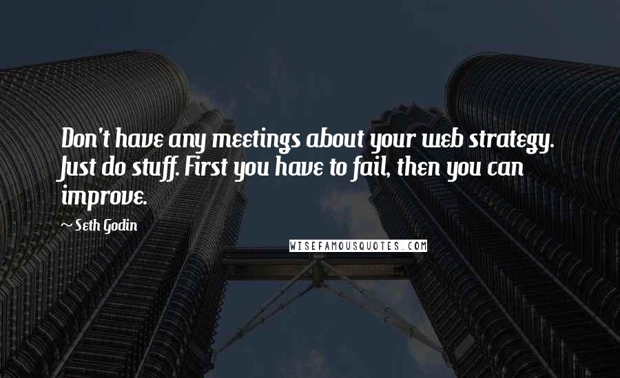 Seth Godin Quotes: Don't have any meetings about your web strategy. Just do stuff. First you have to fail, then you can improve.