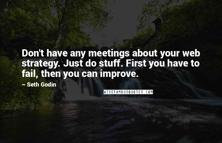 Seth Godin Quotes: Don't have any meetings about your web strategy. Just do stuff. First you have to fail, then you can improve.