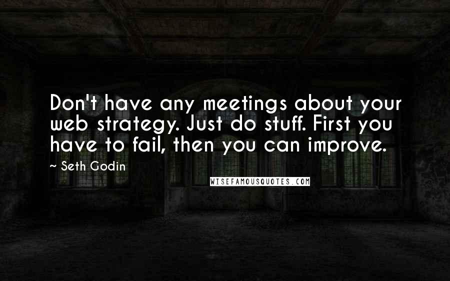 Seth Godin Quotes: Don't have any meetings about your web strategy. Just do stuff. First you have to fail, then you can improve.