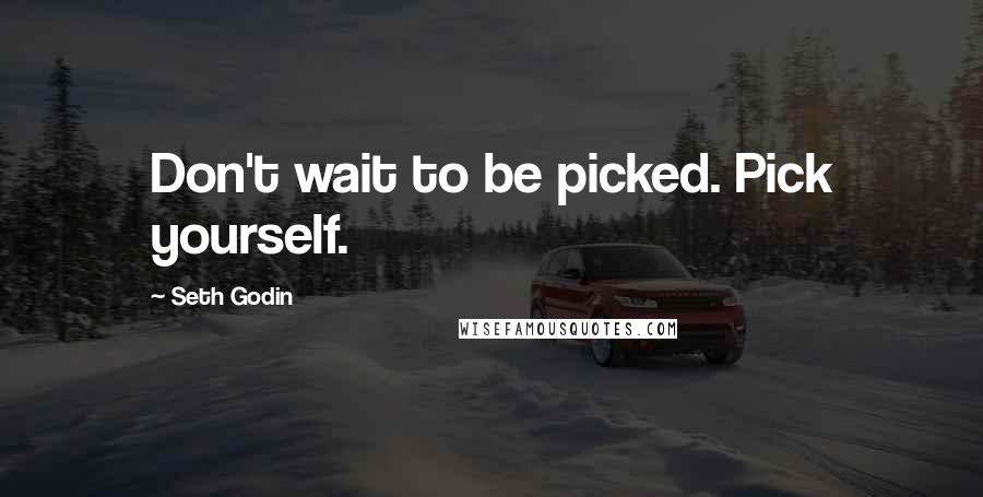 Seth Godin Quotes: Don't wait to be picked. Pick yourself.