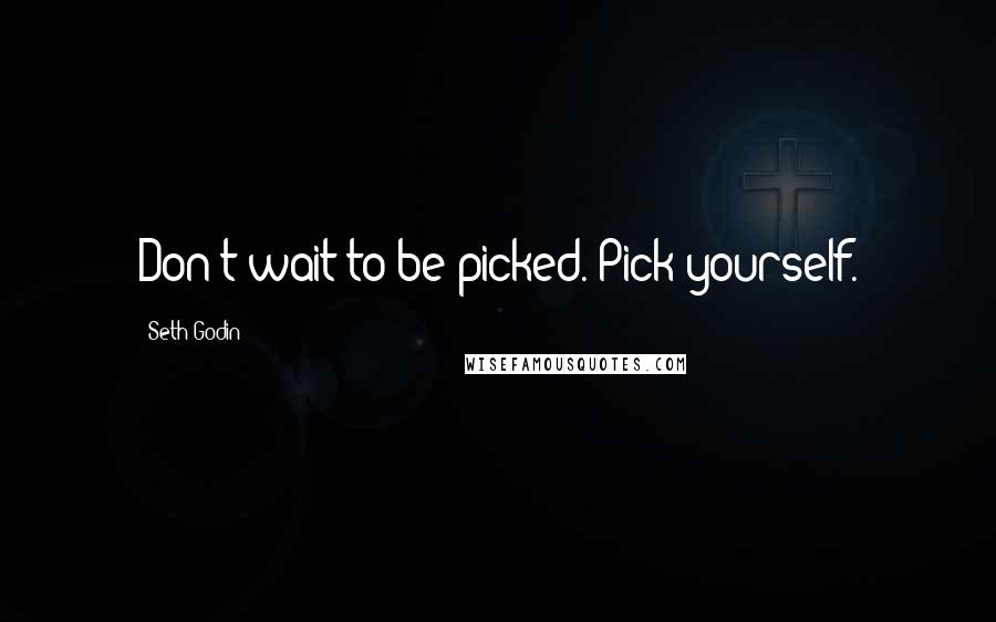 Seth Godin Quotes: Don't wait to be picked. Pick yourself.