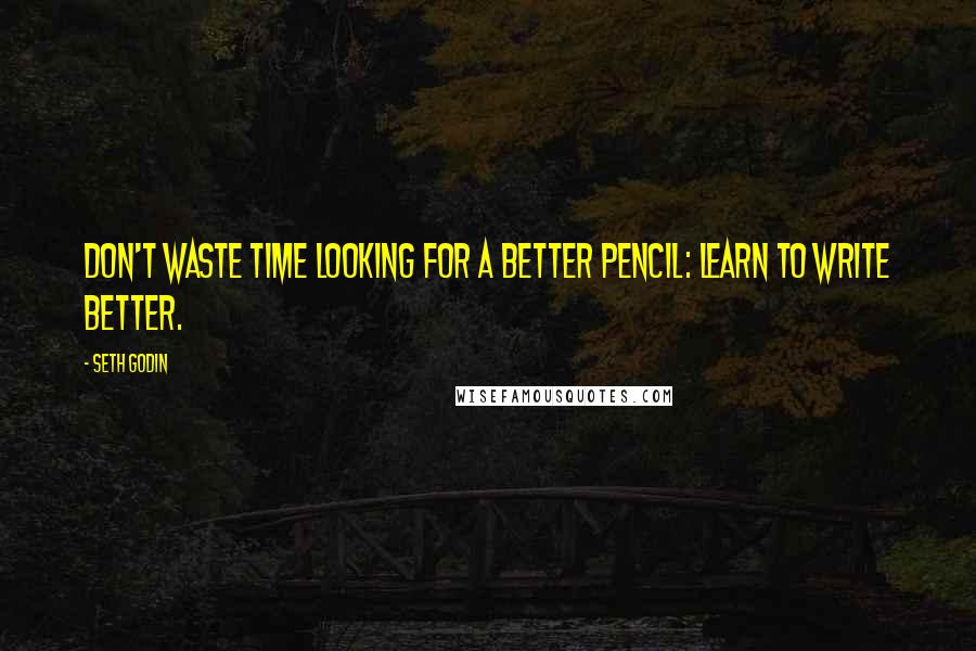 Seth Godin Quotes: Don't waste time looking for a better pencil: learn to write better.