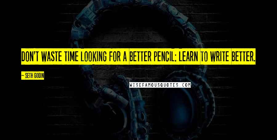 Seth Godin Quotes: Don't waste time looking for a better pencil: learn to write better.