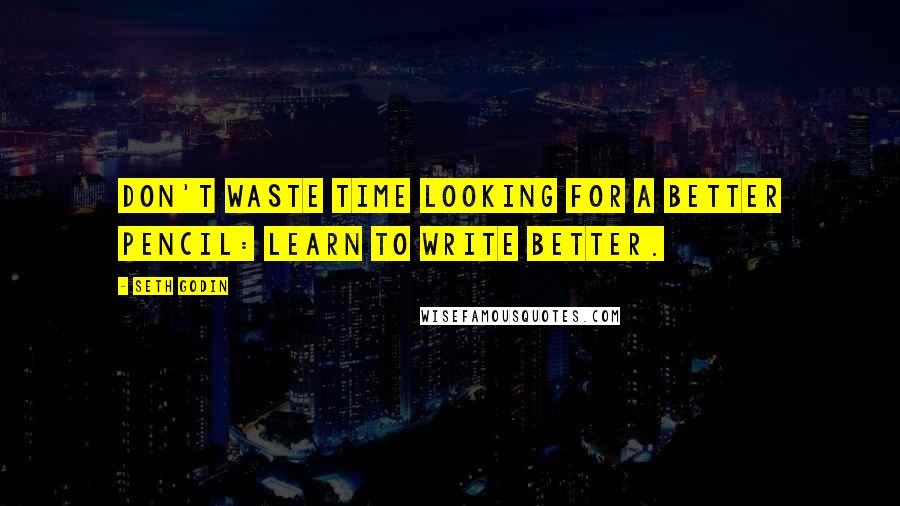 Seth Godin Quotes: Don't waste time looking for a better pencil: learn to write better.